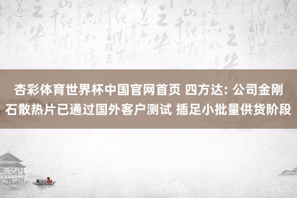 杏彩体育世界杯中国官网首页 四方达: 公司金刚石散热片已通过国外客户测试 插足小批量供货阶段