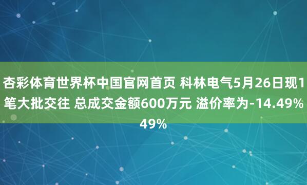 杏彩体育世界杯中国官网首页 科林电气5月26日现1笔大批交往 总成交金额600万元 溢价率为-14.49%