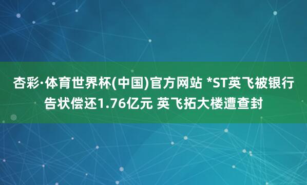 杏彩·体育世界杯(中国)官方网站 *ST英飞被银行告状偿还1.76亿元 英飞拓大楼遭查封