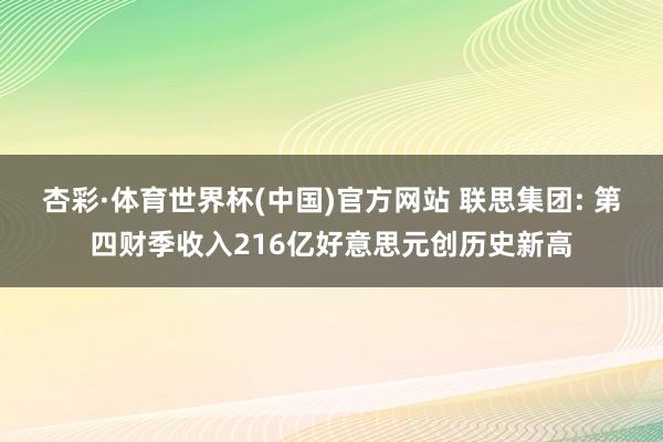 杏彩·体育世界杯(中国)官方网站 联思集团: 第四财季收入216亿好意思元创历史新高