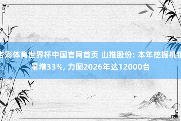 杏彩体育世界杯中国官网首页 山推股份: 本年挖掘机销量增33%， 力图2026年达12000台