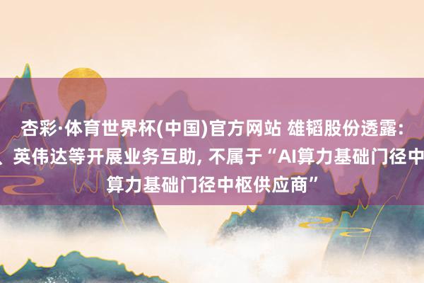 杏彩·体育世界杯(中国)官方网站 雄韬股份透露: 未与华为、英伟达等开展业务互助， 不属于“AI算力基础门径中枢供应商”