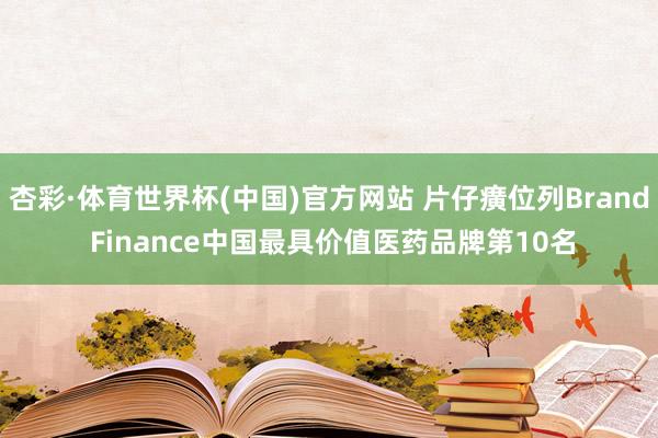 杏彩·体育世界杯(中国)官方网站 片仔癀位列Brand Finance中国最具价值医药品牌第10名