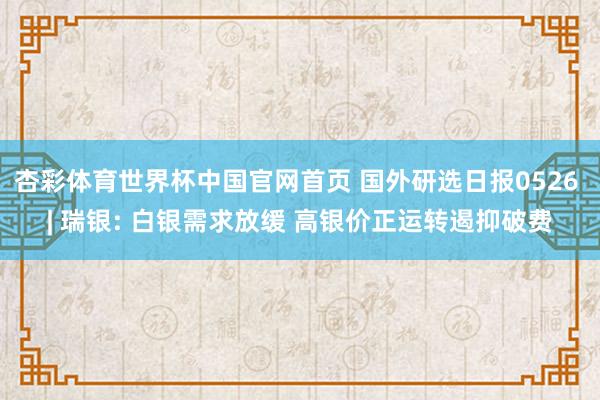 杏彩体育世界杯中国官网首页 国外研选日报0526 | 瑞银: 白银需求放缓 高银价正运转遏抑破费