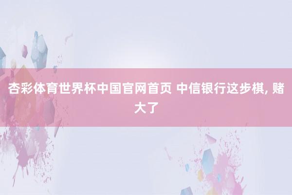 杏彩体育世界杯中国官网首页 中信银行这步棋， 赌大了