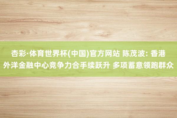 杏彩·体育世界杯(中国)官方网站 陈茂波: 香港外洋金融中心竞争力合手续跃升 多项蓄意领跑群众