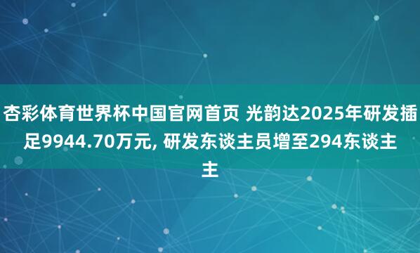 杏彩体育世界杯中国官网首页 光韵达2025年研发插足9944.70万元， 研发东谈主员增至294东谈主