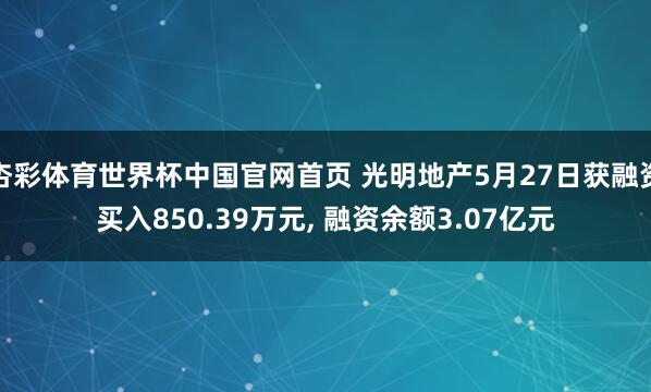 杏彩体育世界杯中国官网首页 光明地产5月27日获融资买入850.39万元， 融资余额3.07亿元