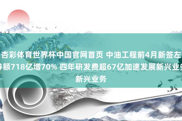杏彩体育世界杯中国官网首页 中油工程前4月新签左券额718亿增70% 四年研发费超67亿加速发展新兴业务