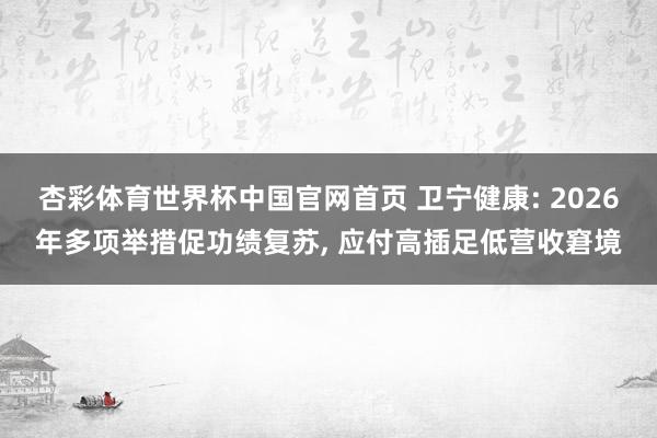 杏彩体育世界杯中国官网首页 卫宁健康: 2026年多项举措促功绩复苏， 应付高插足低营收窘境