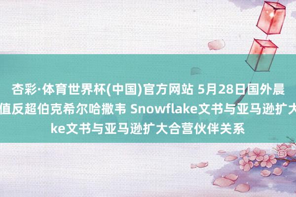 杏彩·体育世界杯(中国)官方网站 5月28日国外晨讯|好意思光市值反超伯克希尔哈撒韦 Snowflake文书与亚马逊扩大合营伙伴关系