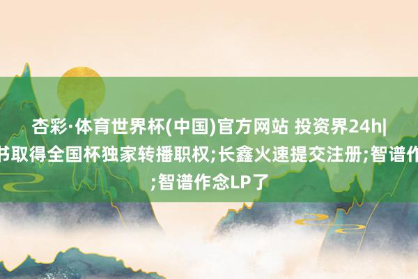 杏彩·体育世界杯(中国)官方网站 投资界24h|曝小红书取得全国杯独家转播职权;长鑫火速提交注册;智谱作念LP了