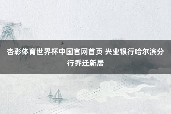 杏彩体育世界杯中国官网首页 兴业银行哈尔滨分行乔迁新居