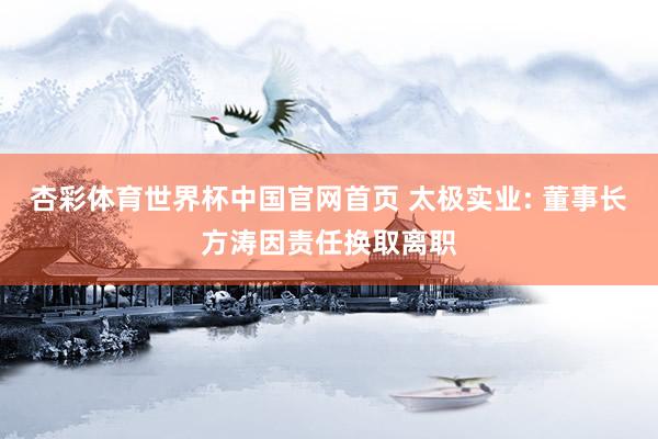 杏彩体育世界杯中国官网首页 太极实业: 董事长方涛因责任换取离职