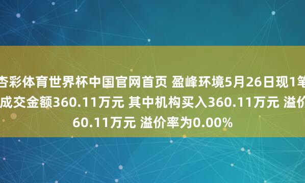 杏彩体育世界杯中国官网首页 盈峰环境5月26日现1笔巨额往来 总成交金额360.11万元 其中机构买入360.11万元 溢价率为0.00%