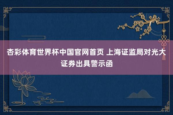 杏彩体育世界杯中国官网首页 上海证监局对光大证券出具警示函