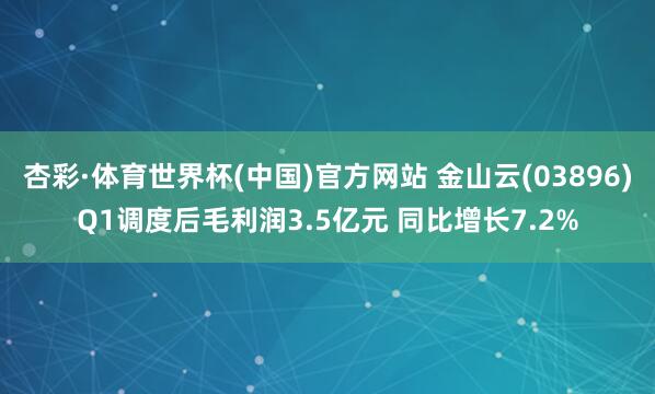 杏彩·体育世界杯(中国)官方网站 金山云(03896)Q1调度后毛利润3.5亿元 同比增长7.2%