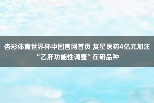杏彩体育世界杯中国官网首页 复星医药4亿元加注“乙肝功能性调整”在研品种