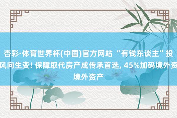 杏彩·体育世界杯(中国)官方网站 “有钱东谈主”投资风向生变! 保障取代房产成传承首选， 45%加码境外资产