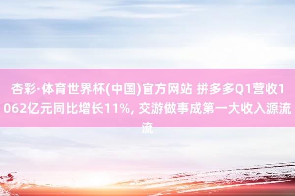 杏彩·体育世界杯(中国)官方网站 拼多多Q1营收1062亿元同比增长11%， 交游做事成第一大收入源流