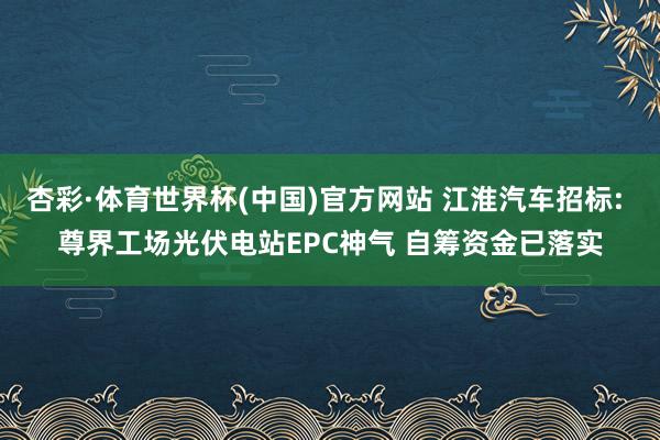 杏彩·体育世界杯(中国)官方网站 江淮汽车招标: 尊界工场光伏电站EPC神气 自筹资金已落实