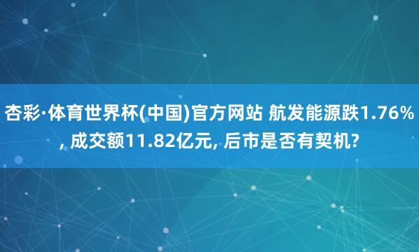 杏彩·体育世界杯(中国)官方网站 航发能源跌1.76%， 成交额11.82亿元， 后市是否有契机?