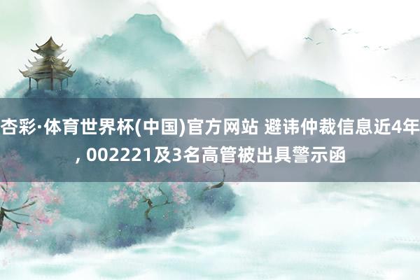 杏彩·体育世界杯(中国)官方网站 避讳仲裁信息近4年， 002221及3名高管被出具警示函