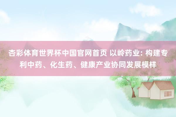 杏彩体育世界杯中国官网首页 以岭药业: 构建专利中药、化生药、健康产业协同发展模样