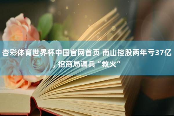 杏彩体育世界杯中国官网首页 南山控股两年亏37亿， 招商局调兵“救火”