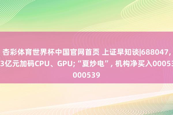 杏彩体育世界杯中国官网首页 上证早知谈|688047， 23亿元加码CPU、GPU;“夏炒电”， 机构净买入000539