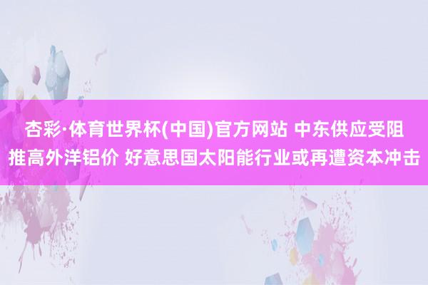 杏彩·体育世界杯(中国)官方网站 中东供应受阻推高外洋铝价 好意思国太阳能行业或再遭资本冲击