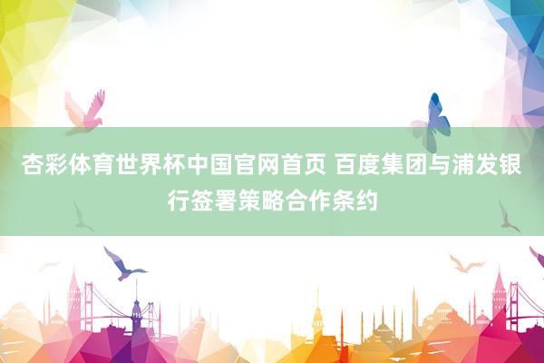 杏彩体育世界杯中国官网首页 百度集团与浦发银行签署策略合作条约
