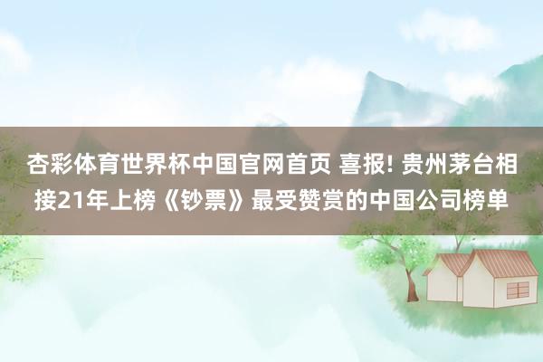 杏彩体育世界杯中国官网首页 喜报! 贵州茅台相接21年上榜《钞票》最受赞赏的中国公司榜单