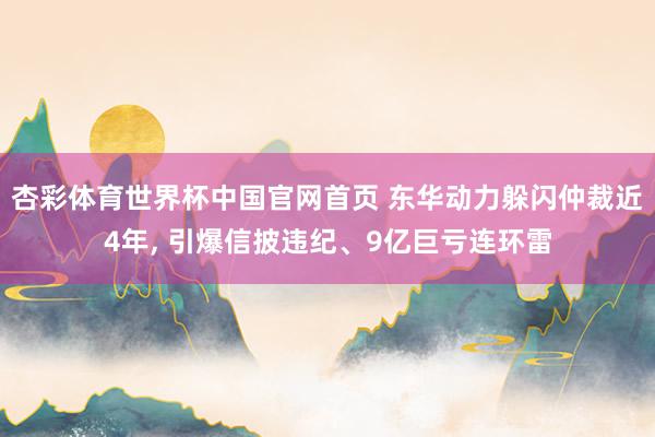 杏彩体育世界杯中国官网首页 东华动力躲闪仲裁近4年， 引爆信披违纪、9亿巨亏连环雷