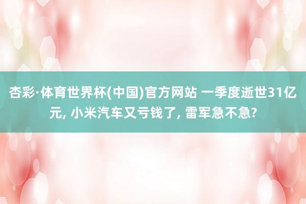 杏彩·体育世界杯(中国)官方网站 一季度逝世31亿元， 小米汽车又亏钱了， 雷军急不急?