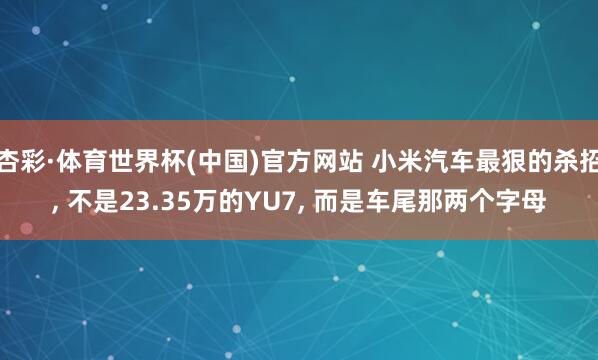 杏彩·体育世界杯(中国)官方网站 小米汽车最狠的杀招， 不是23.35万的YU7， 而是车尾那两个字母