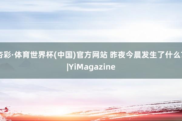 杏彩·体育世界杯(中国)官方网站 昨夜今晨发生了什么? |YiMagazine