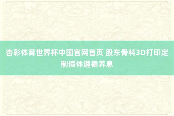 杏彩体育世界杯中国官网首页 股东骨科3D打印定制假体遵循养息