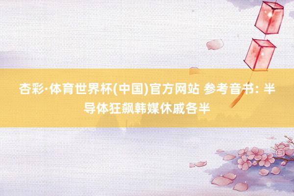 杏彩·体育世界杯(中国)官方网站 参考音书: 半导体狂飙韩媒休戚各半