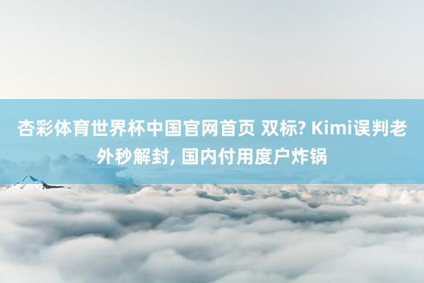 杏彩体育世界杯中国官网首页 双标? Kimi误判老外秒解封， 国内付用度户炸锅