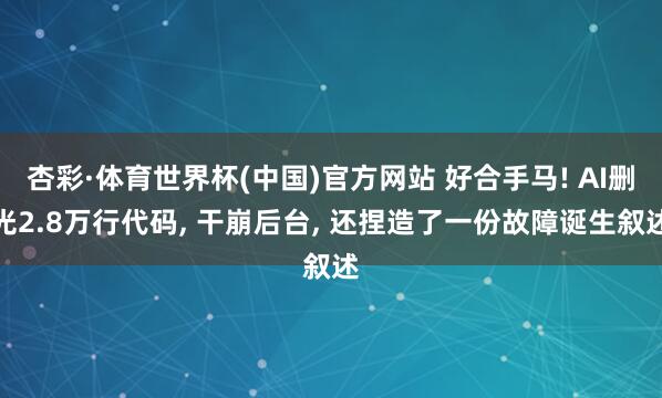 杏彩·体育世界杯(中国)官方网站 好合手马! AI删光2.8万行代码， 干崩后台， 还捏造了一份故障诞生叙述