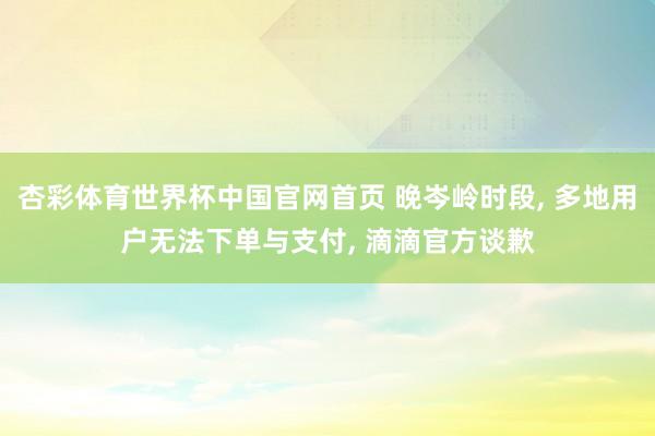 杏彩体育世界杯中国官网首页 晚岑岭时段， 多地用户无法下单与支付， 滴滴官方谈歉