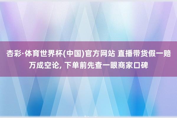 杏彩·体育世界杯(中国)官方网站 直播带货假一赔万成空论， 下单前先查一眼商家口碑