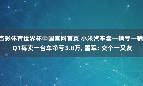 杏彩体育世界杯中国官网首页 小米汽车卖一辆亏一辆! Q1每卖一台车净亏3.8万， 雷军: 交个一又友