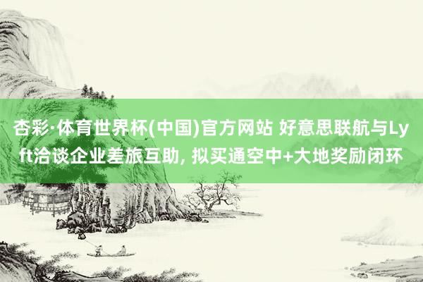 杏彩·体育世界杯(中国)官方网站 好意思联航与Lyft洽谈企业差旅互助， 拟买通空中+大地奖励闭环