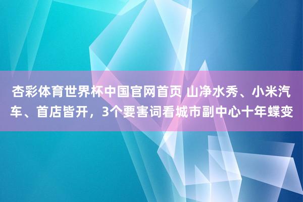杏彩体育世界杯中国官网首页 山净水秀、小米汽车、首店皆开，3个要害词看城市副中心十年蝶变