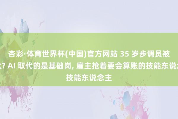 杏彩·体育世界杯(中国)官方网站 35 岁步调员被淘汰? AI 取代的是基础岗， 雇主抢着要会算账的技能东说念主