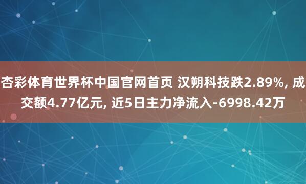 杏彩体育世界杯中国官网首页 汉朔科技跌2.89%， 成交额4.77亿元， 近5日主力净流入-6998.42万