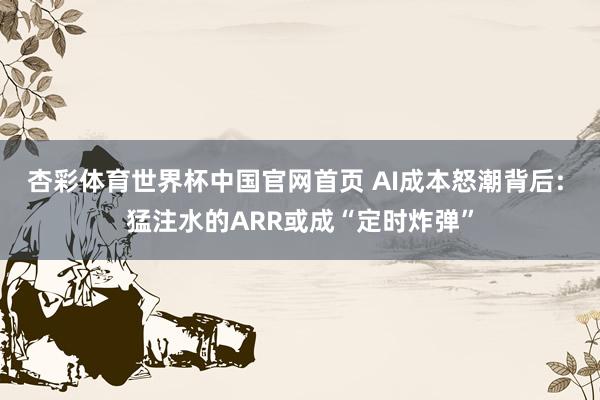杏彩体育世界杯中国官网首页 AI成本怒潮背后: 猛注水的ARR或成“定时炸弹”