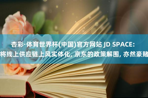 杏彩·体育世界杯(中国)官方网站 JD SPACE: 将线上供应链上风实体化， 京东的政策解围， 亦然豪赌